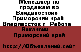 Менеджер по продажам во Владивостоке - Приморский край, Владивосток г. Работа » Вакансии   . Приморский край